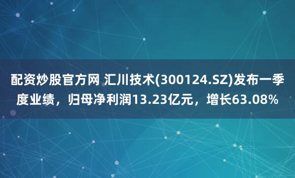 配资炒股官方网 汇川技术(300124.SZ)发布一季度业绩，归母净利润13.23亿元，增长63.08%