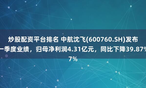 炒股配资平台排名 中航沈飞(600760.SH)发布一季度业绩，归母净利润4.31亿元，同比下降39.87%