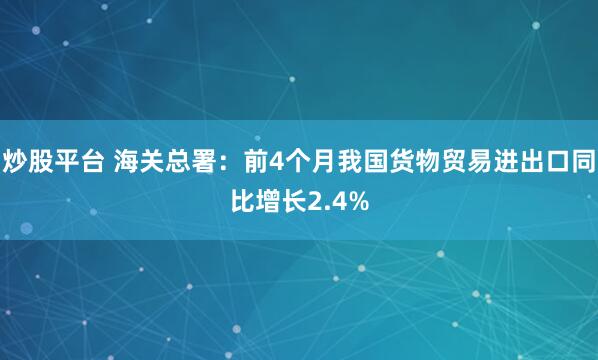 炒股平台 海关总署：前4个月我国货物贸易进出口同比增长2.4%