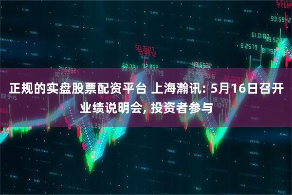 正规的实盘股票配资平台 上海瀚讯: 5月16日召开业绩说明会, 投资者参与