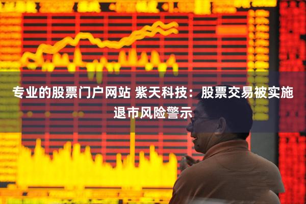 专业的股票门户网站 紫天科技：股票交易被实施退市风险警示