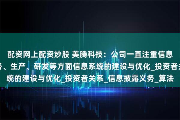 配资网上配资炒股 美腾科技：公司一直注重信息化建设，持续推进财务、生产、研发等方面信息系统的建设与优化_投资者关系_信息披露义务_算法