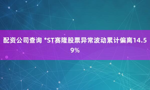 配资公司查询 *ST赛隆股票异常波动累计偏离14.59%