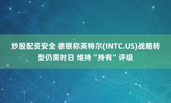 炒股配资安全 德银称英特尔(INTC.US)战略转型仍需时日 维持“持有”评级