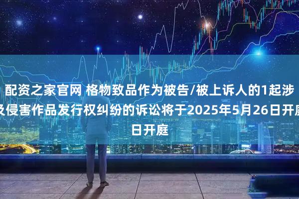 配资之家官网 格物致品作为被告/被上诉人的1起涉及侵害作品发行权纠纷的诉讼将于2025年5月26日开庭