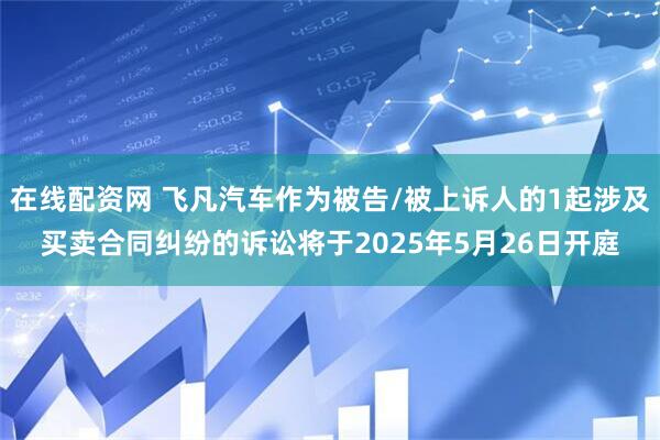 在线配资网 飞凡汽车作为被告/被上诉人的1起涉及买卖合同纠纷的诉讼将于2025年5月26日开庭