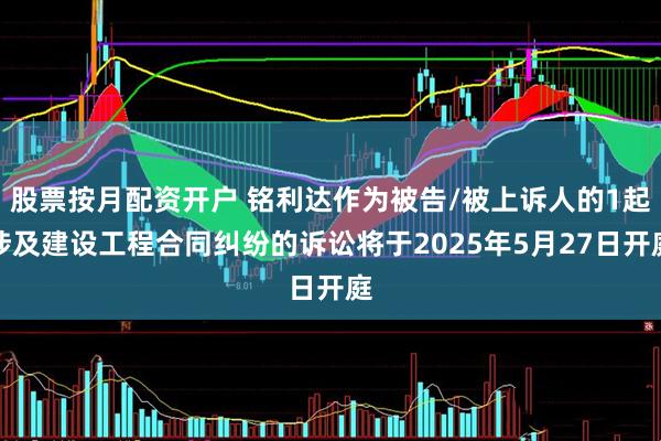 股票按月配资开户 铭利达作为被告/被上诉人的1起涉及建设工程合同纠纷的诉讼将于2025年5月27日开庭