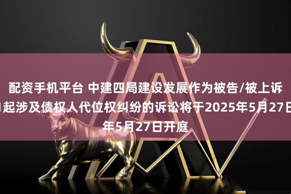 配资手机平台 中建四局建设发展作为被告/被上诉人的1起涉及债权人代位权纠纷的诉讼将于2025年5月27日开庭
