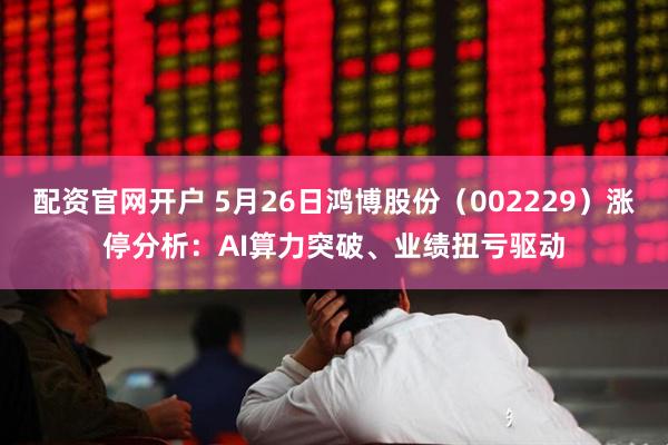 配资官网开户 5月26日鸿博股份（002229）涨停分析：AI算力突破、业绩扭亏驱动