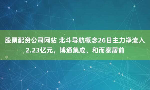 股票配资公司网站 北斗导航概念26日主力净流入2.23亿元，博通集成、和而泰居前
