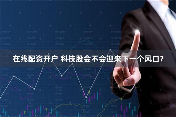 在线配资开户 科技股会不会迎来下一个风口？