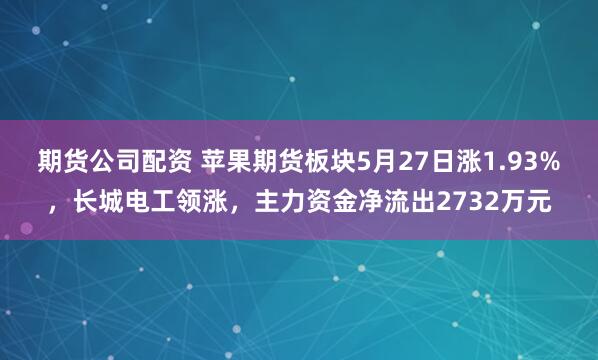 期货公司配资 苹果期货板块5月27日涨1.93%，长城电工领涨，主力资金净流出2732万元
