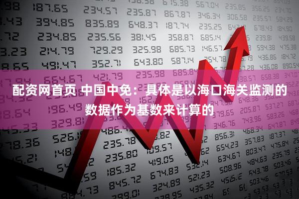 配资网首页 中国中免：具体是以海口海关监测的数据作为基数来计算的