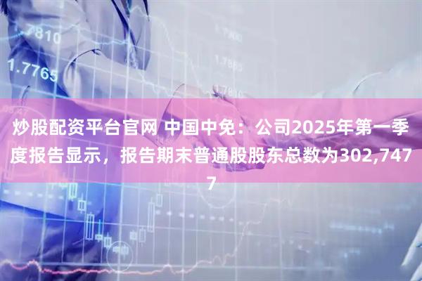 炒股配资平台官网 中国中免：公司2025年第一季度报告显示，报告期末普通股股东总数为302,747
