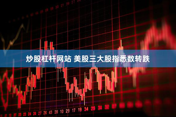 炒股杠杆网站 美股三大股指悉数转跌