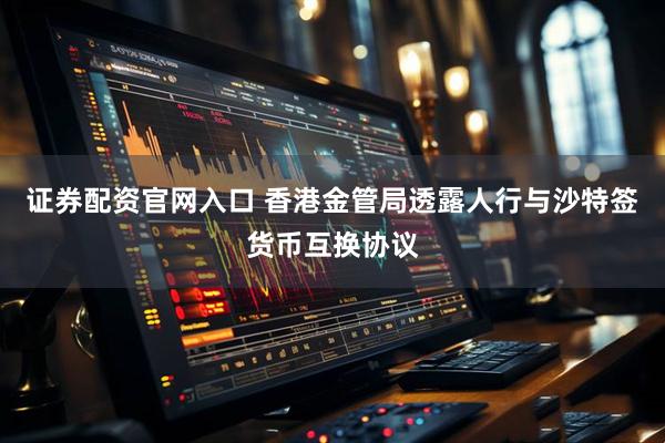 证券配资官网入口 香港金管局透露人行与沙特签货币互换协议