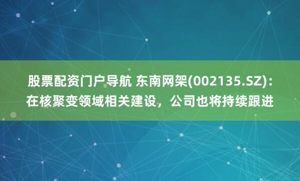 股票配资门户导航 东南网架(002135.SZ)：在核聚变领域相关建设，公司也将持续跟进