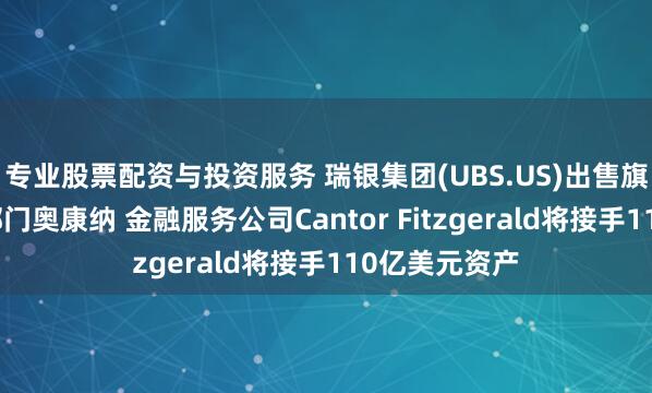 专业股票配资与投资服务 瑞银集团(UBS.US)出售旗下对冲基金部门奥康纳 金融服务公司Cantor Fitzgerald将接手110亿美元资产