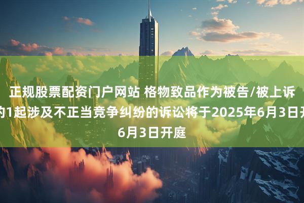 正规股票配资门户网站 格物致品作为被告/被上诉人的1起涉及不正当竞争纠纷的诉讼将于2025年6月3日开庭