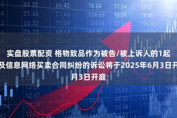 实盘股票配资 格物致品作为被告/被上诉人的1起涉及信息网络买卖合同纠纷的诉讼将于2025年6月3日开庭