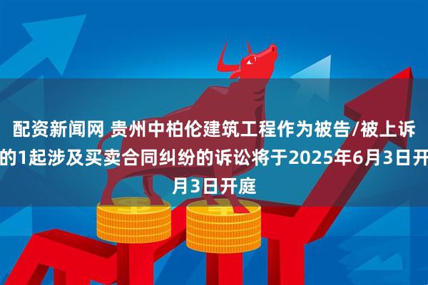 配资新闻网 贵州中柏伦建筑工程作为被告/被上诉人的1起涉及买卖合同纠纷的诉讼将于2025年6月3日开庭