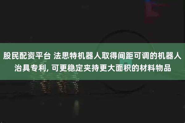 股民配资平台 法思特机器人取得间距可调的机器人治具专利, 可更稳定夹持更大面积的材料物品
