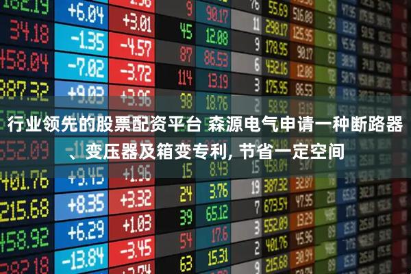 行业领先的股票配资平台 森源电气申请一种断路器、变压器及箱变专利, 节省一定空间
