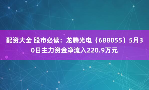 配资大全 股市必读：龙腾光电（688055）5月30日主力资金净流入220.9万元