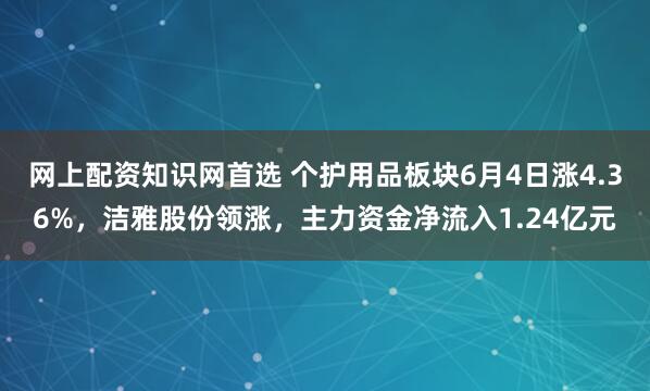 网上配资知识网首选 个护用品板块6月4日涨4.36%，洁雅股份领涨，主力资金净流入1.24亿元