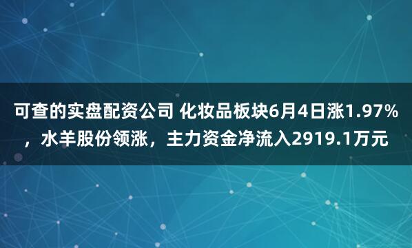 可查的实盘配资公司 化妆品板块6月4日涨1.97%，水羊股份领涨，主力资金净流入2919.1万元