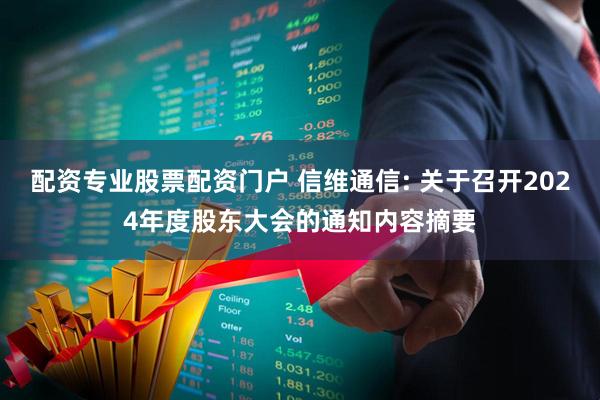 配资专业股票配资门户 信维通信: 关于召开2024年度股东大会的通知内容摘要