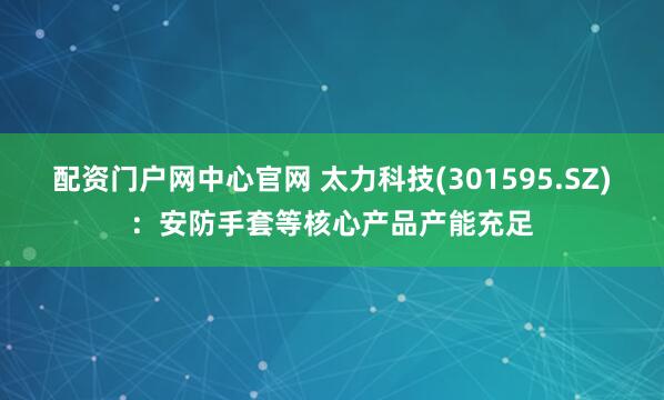 配资门户网中心官网 太力科技(301595.SZ)：安防手套等核心产品产能充足