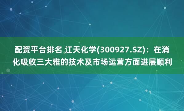 配资平台排名 江天化学(300927.SZ)：在消化吸收三大雅的技术及市场运营方面进展顺利