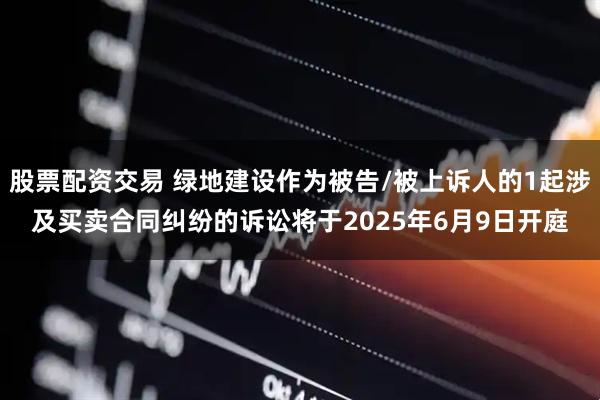 股票配资交易 绿地建设作为被告/被上诉人的1起涉及买卖合同纠纷的诉讼将于2025年6月9日开庭