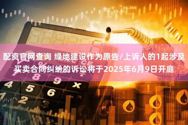 配资官网查询 绿地建设作为原告/上诉人的1起涉及买卖合同纠纷的诉讼将于2025年6月9日开庭