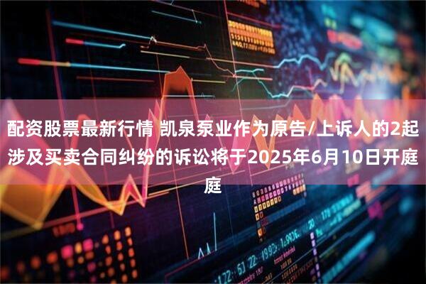 配资股票最新行情 凯泉泵业作为原告/上诉人的2起涉及买卖合同纠纷的诉讼将于2025年6月10日开庭