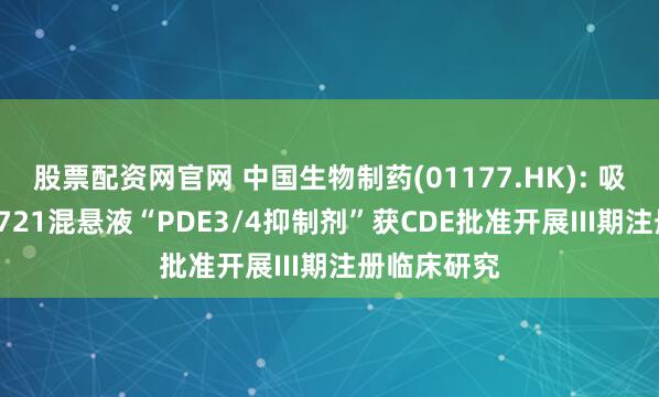 股票配资网官网 中国生物制药(01177.HK): 吸入用TQC3721混悬液“PDE3/4抑制剂”获CDE批准开展III期注册临床研究