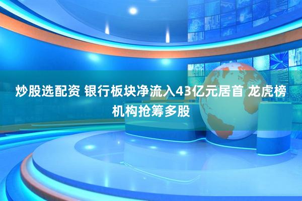 炒股选配资 银行板块净流入43亿元居首 龙虎榜机构抢筹多股