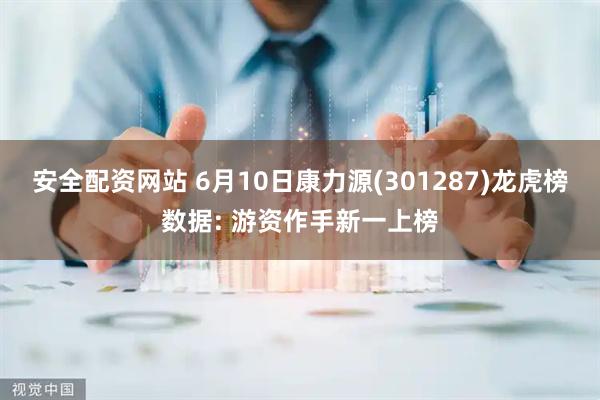 安全配资网站 6月10日康力源(301287)龙虎榜数据: 游资作手新一上榜