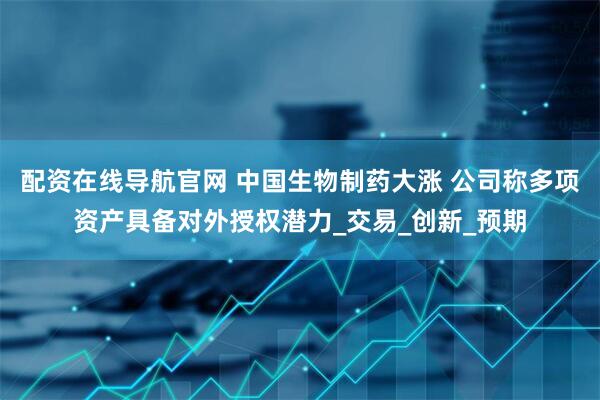 配资在线导航官网 中国生物制药大涨 公司称多项资产具备对外授权潜力_交易_创新_预期