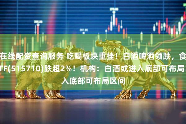 在线配资查询服务 吃喝板块重挫！白酒啤酒领跌，食品ETF(515710)跌超2%！机构：白酒或进入底部可布局区间