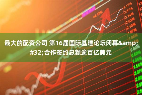 最大的配资公司 第16届国际基建论坛闭幕&#32;合作签约总额逾百亿美元
