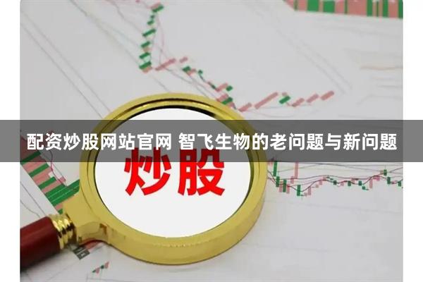 配资炒股网站官网 智飞生物的老问题与新问题