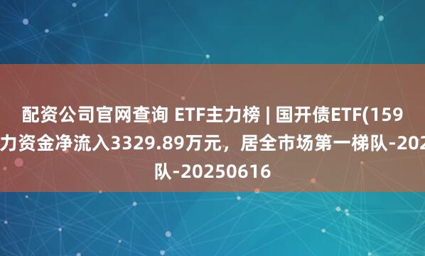 配资公司官网查询 ETF主力榜 | 国开债ETF(159649)主力资金净流入3329.89万元，居全市场第一梯队-20250616