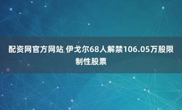 配资网官方网站 伊戈尔68人解禁106.05万股限制性股票
