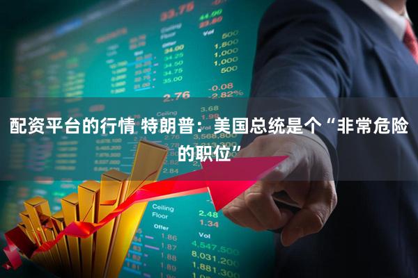 配资平台的行情 特朗普：美国总统是个“非常危险的职位”