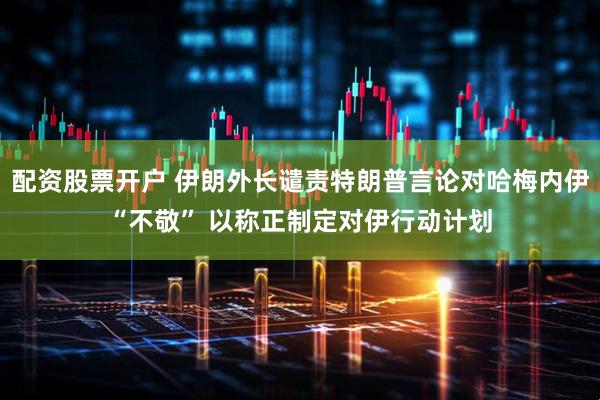 配资股票开户 伊朗外长谴责特朗普言论对哈梅内伊“不敬” 以称正制定对伊行动计划