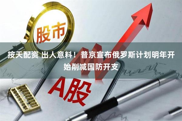按天配资 出人意料！普京宣布俄罗斯计划明年开始削减国防开支