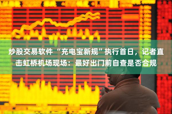 炒股交易软件 “充电宝新规”执行首日，记者直击虹桥机场现场：最好出门前自查是否合规