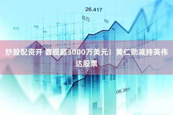 炒股配资开 套现超3000万美元！黄仁勋减持英伟达股票